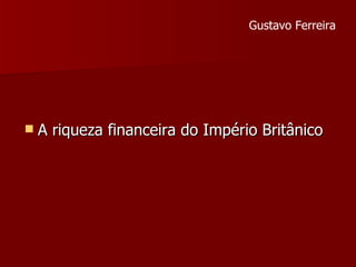 A riqueza financeira do Império Britânico Gustavo Ferreira 