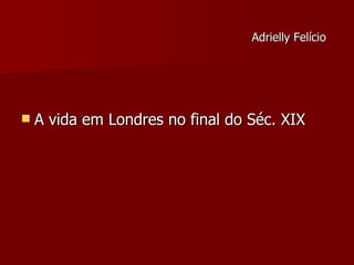Adrielly Felício   A vida em Londres no final do Séc. XIX 