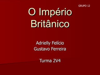 O Império Britânico Adrielly Felício Gustavo Ferreira Turma 2V4 GRUPO 12 
