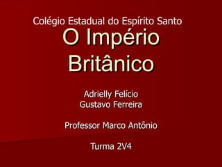 O Império Britânico Adrielly Felício Gustavo Ferreira Professor Marco Antônio Turma 2V4 Colégio Estadual do Espírito Santo 