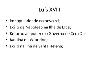 Luís XVIII
• Impopularidade no novo rei;
• Exílio de Napoleão na Ilha de Elba;
• Retorno ao poder e o Governo de Cem Dias.
• Batalha de Waterloo;
• Exilio na Ilha de Santa Helena;
 