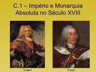 C.1 – Império e Monarquia
Absoluta no Século XVIII
D. João V D. José I
 