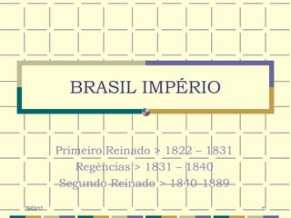 29/03/17 11
BRASIL IMPÉRIO
Primeiro Reinado > 1822 – 1831
Regências > 1831 – 1840
Segundo Reinado > 1840-1889
 