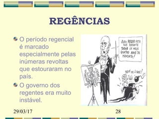 29/03/17 28
REGÊNCIAS
O período regencial
é marcado
especialmente pelas
inúmeras revoltas
que estouraram no
país.
O governo dos
regentes era muito
instável.
 