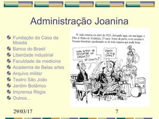29/03/17 7
Administração Joanina
Fundação da Casa da
Moeda
Banco do Brasil
Liberdade industrial
Faculdade de medicina
Academia de Belas artes
Arquivo militar
Teatro São João
Jardim Botânico
Imprensa Régia
Outros...
 