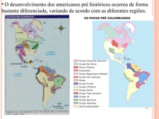 • O desenvolvimento dos americanos pré históricos ocorreu de forma
bastante diferenciada, variando de acordo com as diferentes regiões.
 