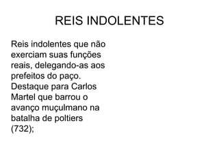 REIS INDOLENTES
Reis indolentes que não
exerciam suas funções
reais, delegando-as aos
prefeitos do paço.
Destaque para Carlos
Martel que barrou o
avanço muçulmano na
batalha de poltiers
(732);
 