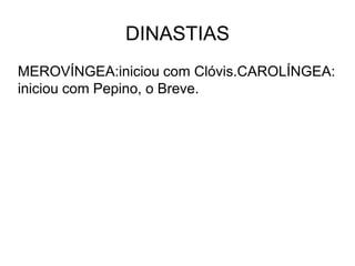 DINASTIAS
MEROVÍNGEA:iniciou com Clóvis.CAROLÍNGEA:
iniciou com Pepino, o Breve.
 