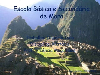 Escola Básica e Secundária
         de Mora


    Trabalho: Império Inca
      Disciplina: História
   Prof: Vicência Magalhães



                       Ano Lectivo: 2012/2013
 