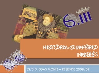 ES/3 D. EGAS MONIZ – RESENDE 2008/09 HISTÓRIA: O IMPÉRIO  INGLÊS  