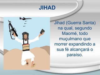 JIHAD
Jihad (Guerra Santa)
na qual, segundo
Maomé, todo
muçulmano que
morrer expandindo a
sua fé alcançará o
paraíso.
 