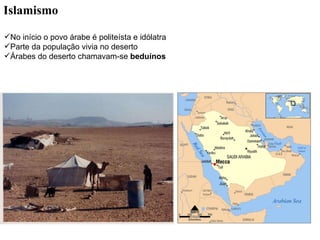 Islamismo No início o povo árabe é politeísta e idólatra Parte da população vivia no deserto Árabes do deserto chamavam-se  beduínos  