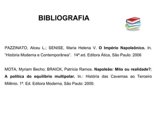 PAZZINATO, Alceu L.; SENISE, Maria Helena V.  O Império Napoleônico.  In. “História Moderna e Contemporânea”.  14ª.ed. Editora Ática, São Paulo: 2006 MOTA, Myriam Becho; BRAICK, Patrícia Ramos.  Napoleão: Mito ou realidade? ;  A política do equilíbrio multipolar.  In.: História das Cavernas ao Terceiro Milênio. 1ª. Ed. Editora Moderna, São Paulo: 2000.  BIBLIOGRAFIA 