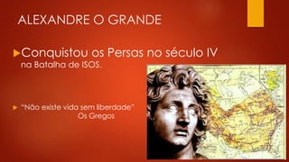 ALEXANDRE O GRANDE
Conquistou os Persas no século IV
na Batalha de ISOS.
 “Não existe vida sem liberdade”
Os Gregos
 