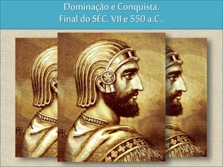 Dominação e Conquista.
Final do SÉC. VII e 550 a.C..
 