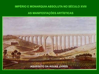 IMPÉRIO E MONARQUIA ABSOLUTA NO SÉCULO XVIII
AS MANIFESTAÇÕES ARTÍSTICAS
AQUEDUTO DA ÁGUAS LIVRES
 