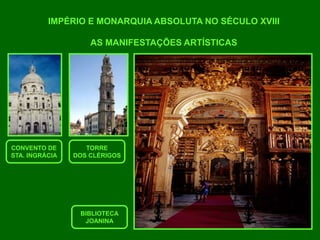 IMPÉRIO E MONARQUIA ABSOLUTA NO SÉCULO XVIII
AS MANIFESTAÇÕES ARTÍSTICAS
CONVENTO DE
STA. INGRÁCIA
TORRE
DOS CLÉRIGOS
BIBLIOTECA
JOANINA
 