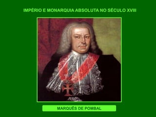 IMPÉRIO E MONARQUIA ABSOLUTA NO SÉCULO XVIII
MARQUÊS DE POMBAL
 