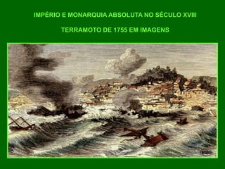 IMPÉRIO E MONARQUIA ABSOLUTA NO SÉCULO XVIII
TERRAMOTO DE 1755 EM IMAGENS
 