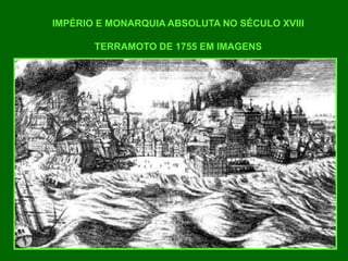 IMPÉRIO E MONARQUIA ABSOLUTA NO SÉCULO XVIII
TERRAMOTO DE 1755 EM IMAGENS
 