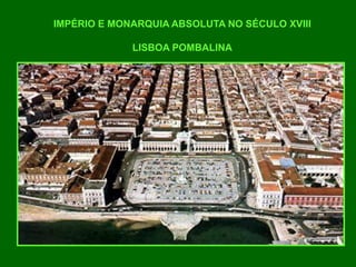 IMPÉRIO E MONARQUIA ABSOLUTA NO SÉCULO XVIII
LISBOA POMBALINA
 
