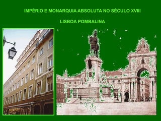 IMPÉRIO E MONARQUIA ABSOLUTA NO SÉCULO XVIII
LISBOA POMBALINA
 