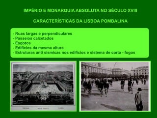 IMPÉRIO E MONARQUIA ABSOLUTA NO SÉCULO XVIII
CARACTERÍSTICAS DA LISBOA POMBALINA
- Ruas largas e perpendiculares
- Passeios calcetados
- Esgotos
- Edifícios da mesma altura
- Estruturas anti sísmicas nos edifícios e sistema de corta - fogos
 