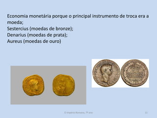 Economia monetária porque o principal instrumento de troca era a
moeda;
Sestercius (moedas de bronze);
Denarius (moedas de prata);
Aureus (moedas de ouro)

O Império Romano, 7º ano

11

 