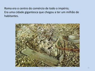 Roma era o centro do comércio de todo o império;
Era uma cidade gigantesca que chegou a ter um milhão de
habitantes.

O Império Romano, 7º ano

12

 