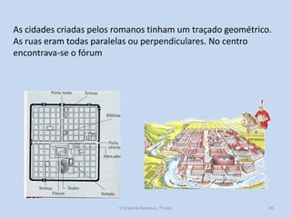 As cidades criadas pelos romanos tinham um traçado geométrico.
As ruas eram todas paralelas ou perpendiculares. No centro
encontrava-se o fórum

O Império Romano, 7º ano

26

 