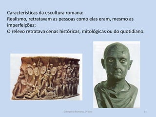 Características da escultura romana:
Realismo, retratavam as pessoas como elas eram, mesmo as
imperfeições;
O relevo retratava cenas históricas, mitológicas ou do quotidiano.

O Império Romano, 7º ano

31

 