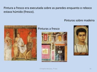 Pintura a fresco era executada sobre as paredes enquanto o reboco
estava húmido (fresco).

Pinturas sobre madeira
Pinturas a fresco

O Império Romano, 7º ano

33

 