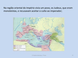 Na região oriental do Império vivia um povo, os Judeus, que eram
monoteístas, e recusavam aceitar o culto ao imperador;

O Império Romano, 7º ano

37

 
