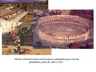 "Muitos anfiteatros foram construídos ou adaptados para a luta de gladiadores, parte do "pão e circo".  