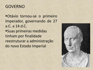 GOVERNO
Otávio tornou-se o primeiro
Imperador, governando de 27
a.C. a 14 d.C.
Suas primeiras medidas
tinham por finalidade
reestruturar a administração
do novo Estado Imperial
 