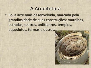 A Arquitetura
• Foi a arte mais desenvolvida, marcada pela
grandiosidade de suas construções: muralhas,
estradas, teatros, anfiteatros, templos,
aquedutos, termas e outros.
 