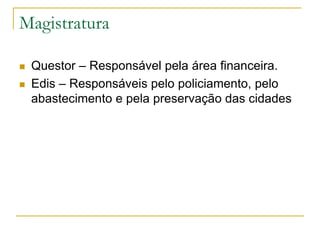 Magistratura
 Questor – Responsável pela área financeira.
 Edis – Responsáveis pelo policiamento, pelo
abastecimento e pela preservação das cidades
 