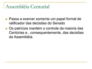Assembléia Centurial
 Passa a exercer somente um papel formal de
ratificador das decisões do Senado
 Os patrícios mantém o controle da maioria das
Centúrias e , consequentemente, das decisões
da Assembléia
 