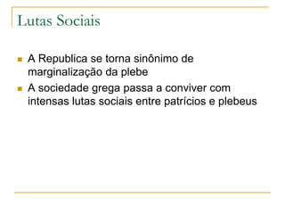 Lutas Sociais
 A Republica se torna sinônimo de
marginalização da plebe
 A sociedade grega passa a conviver com
intensas lutas sociais entre patrícios e plebeus
 