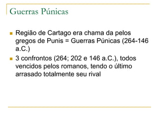 Guerras Púnicas
 Região de Cartago era chama da pelos
gregos de Punis = Guerras Púnicas (264-146
a.C.)
 3 confrontos (264; 202 e 146 a.C.), todos
vencidos pelos romanos, tendo o último
arrasado totalmente seu rival
 