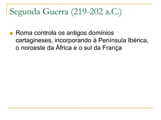 Segunda Guerra (219-202 a.C.)
 Roma controla os antigos domínios
cartagineses, incorporando à Península Ibérica,
o noroeste da África e o sul da França
 