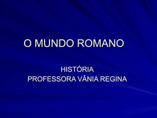 O MUNDO ROMANO HISTÓRIA PROFESSORA VÂNIA REGINA 