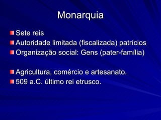 Monarquia Sete reis Autoridade limitada (fiscalizada) patrícios Organização social: Gens (pater-família) Agricultura, comércio e artesanato. 509 a.C. último rei etrusco. 