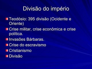 Divisão do império Teodósio: 395 divisão (Ocidente e Oriente) Crise militar, crise econômica e crise política. Invasões Bárbaras. Crise do escravismo Cristianismo Divisão 