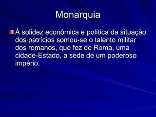 Monarquia À solidez econômica e política da situação dos patrícios somou-se o talento militar dos romanos, que fez de Roma, uma cidade-Estado, a sede de um poderoso império.  