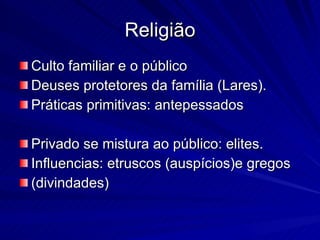 Religião Culto familiar e o público Deuses protetores da família (Lares). Práticas primitivas: antepessados Privado se mistura ao público: elites. Influencias: etruscos (auspícios)e gregos (divindades) 