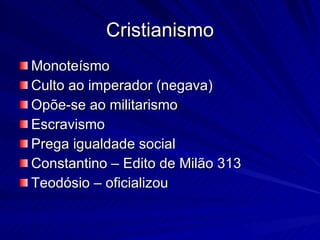 Cristianismo Monoteísmo Culto ao imperador (negava) Opõe-se ao militarismo Escravismo Prega igualdade social Constantino – Edito de Milão 313 Teodósio – oficializou 