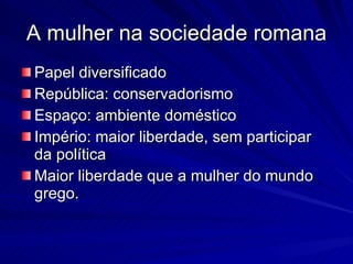 A mulher na sociedade romana Papel diversificado República: conservadorismo Espaço: ambiente doméstico Império: maior liberdade, sem participar da política Maior liberdade que a mulher do mundo grego. 