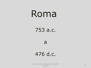 Roma
   753 a.c.

              a

   476 d.c.
Vítor Santos, Matosinhos, outubro
                                    1
             de 2012
 
