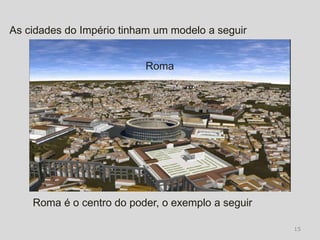 As cidades do Império tinham um modelo a seguir


                          Roma




    Roma é o centro do poder, o exemplo a seguir

                                                   15
 